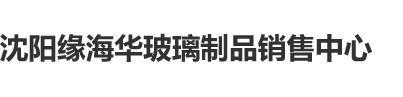 明星黑料被c逼白虎免费看片沈阳缘海华玻璃制品销售中心